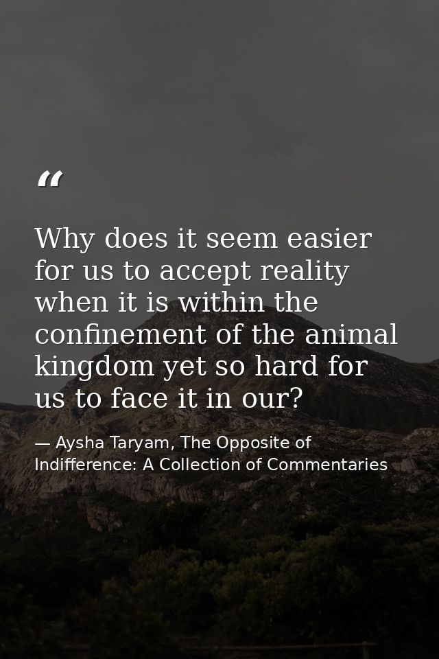 Why does it seem easier for us to accept reality when it is within the confinement of the animal kingdom yet so hard for — Aysha Taryam, The Opposite of Indifference: A Collection of Commentaries