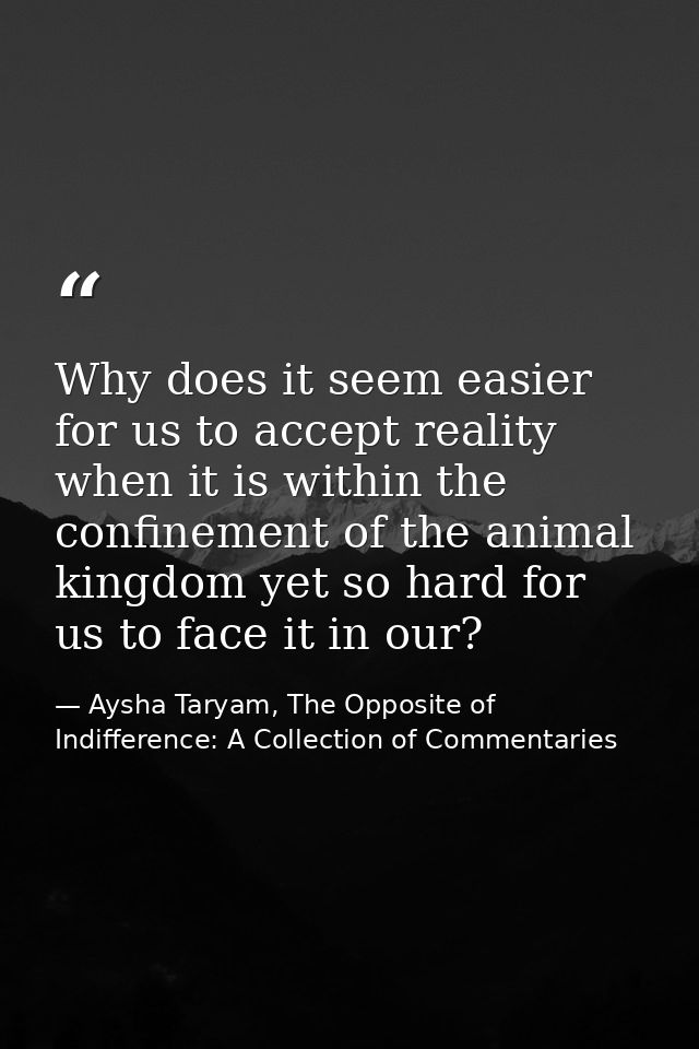 Why does it seem easier for us to accept reality when it is within the confinement of the animal kingdom yet so hard for — Aysha Taryam, The Opposite of Indifference: A Collection of Commentaries