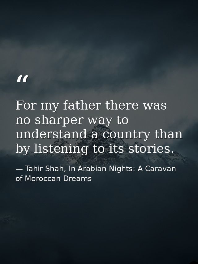 For my father there was no sharper way to understand a country than by listening to its stories. — Tahir Shah, In Arabian Nights: A Caravan of Moroccan Dreams