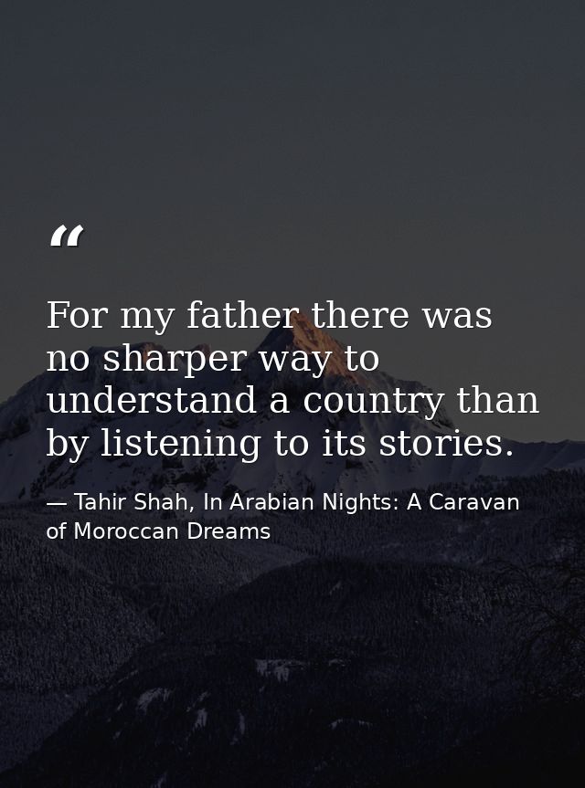 For my father there was no sharper way to understand a country than by listening to its stories. — Tahir Shah, In Arabian Nights: A Caravan of Moroccan Dreams