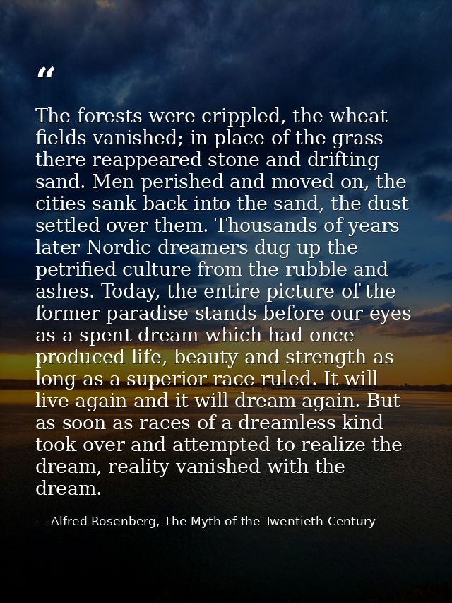 The forests were crippled, the wheat fields vanished; in place of the grass there reappeared stone and drifting sand. Me — Alfred Rosenberg, The Myth of the Twentieth Century
