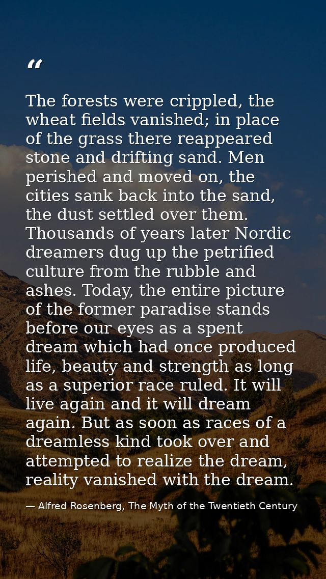 The forests were crippled, the wheat fields vanished; in place of the grass there reappeared stone and drifting sand. Me — Alfred Rosenberg, The Myth of the Twentieth Century
