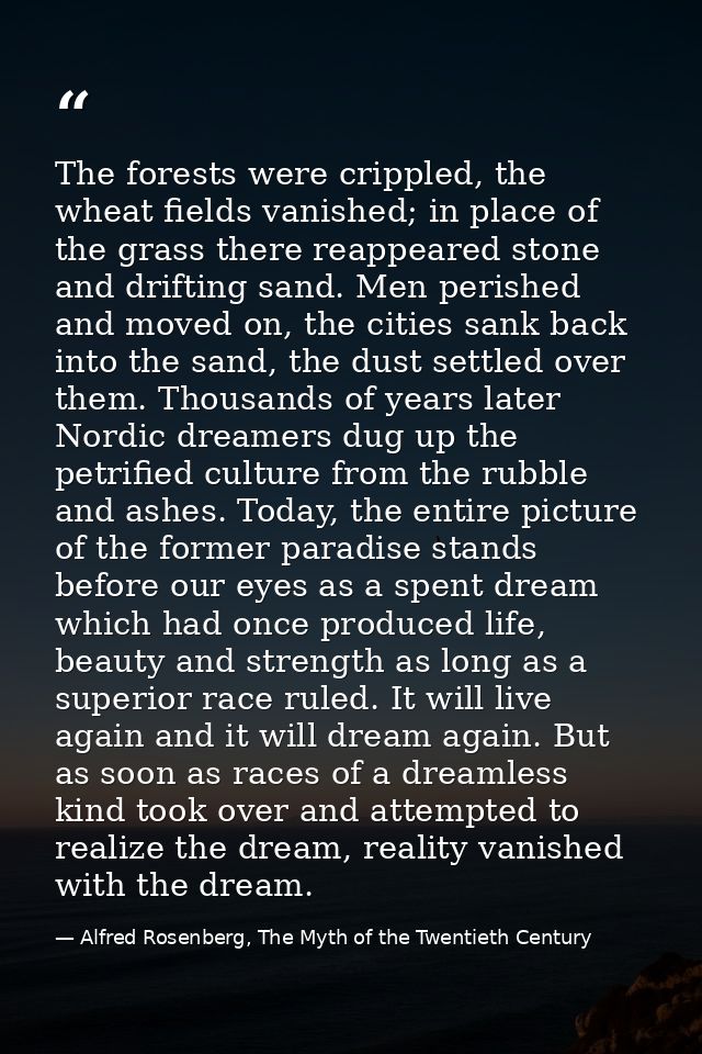 The forests were crippled, the wheat fields vanished; in place of the grass there reappeared stone and drifting sand. Me — Alfred Rosenberg, The Myth of the Twentieth Century