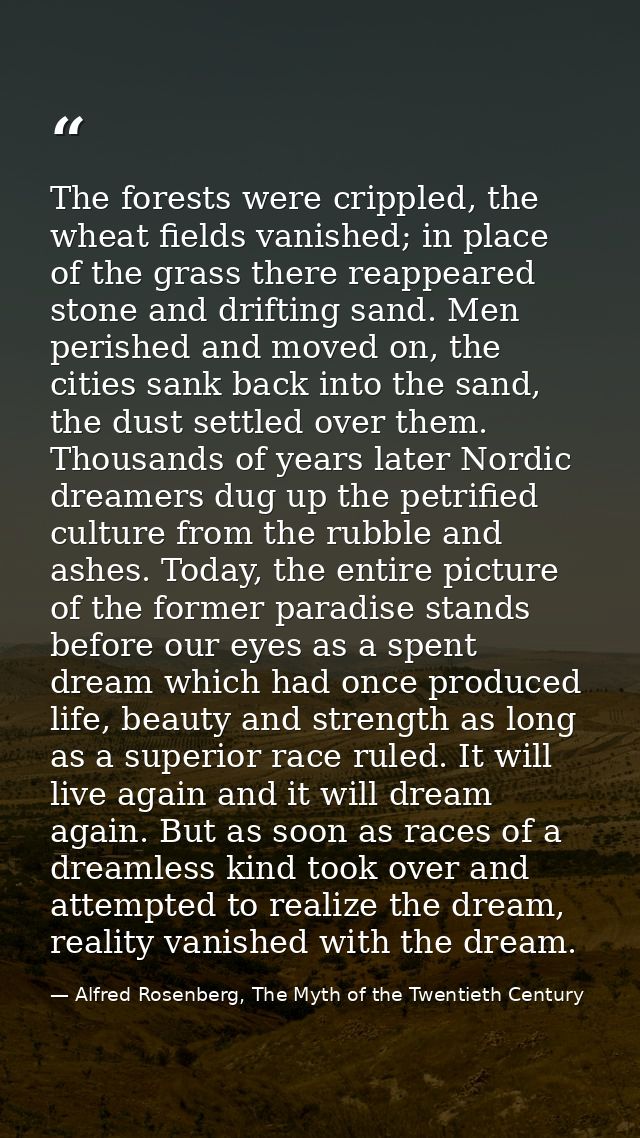 The forests were crippled, the wheat fields vanished; in place of the grass there reappeared stone and drifting sand. Me — Alfred Rosenberg, The Myth of the Twentieth Century