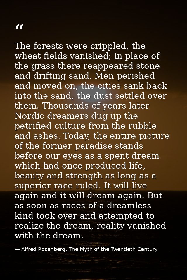 The forests were crippled, the wheat fields vanished; in place of the grass there reappeared stone and drifting sand. Me — Alfred Rosenberg, The Myth of the Twentieth Century