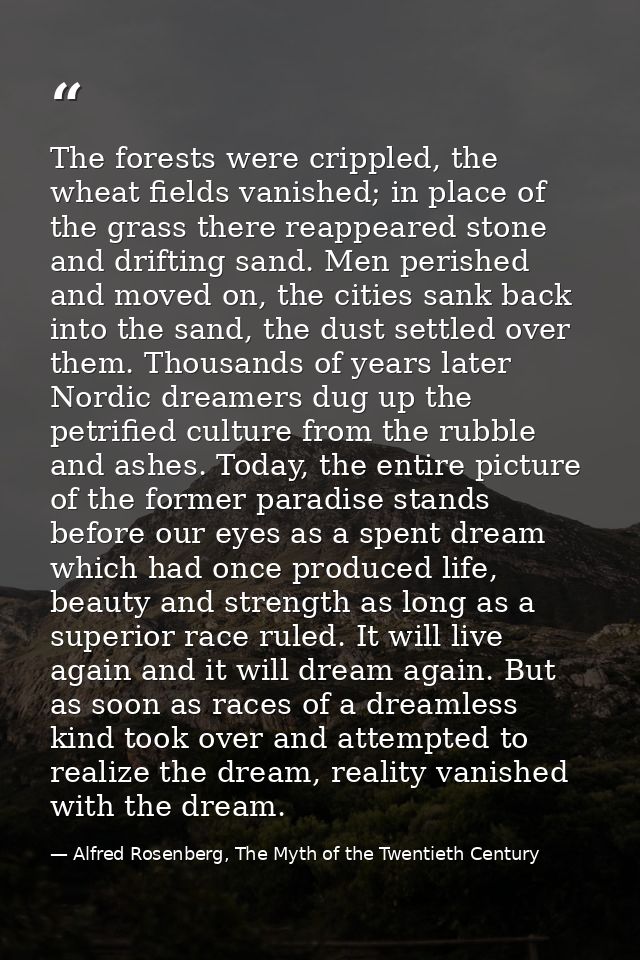 The forests were crippled, the wheat fields vanished; in place of the grass there reappeared stone and drifting sand. Me — Alfred Rosenberg, The Myth of the Twentieth Century