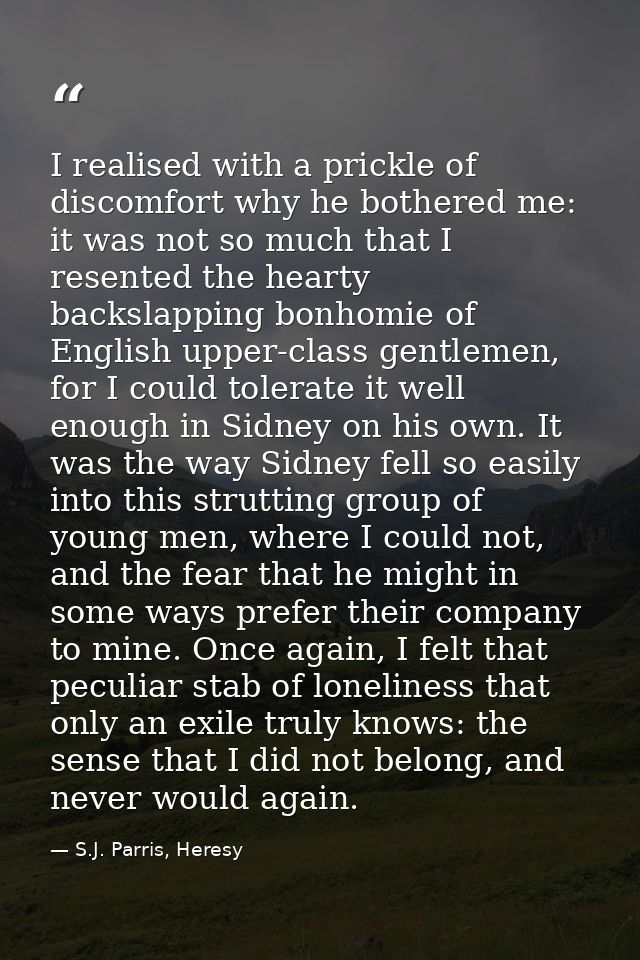 I realised with a prickle of discomfort why he bothered me: it was not so much that I resented the hearty backslapping b — S.J. Parris, Heresy