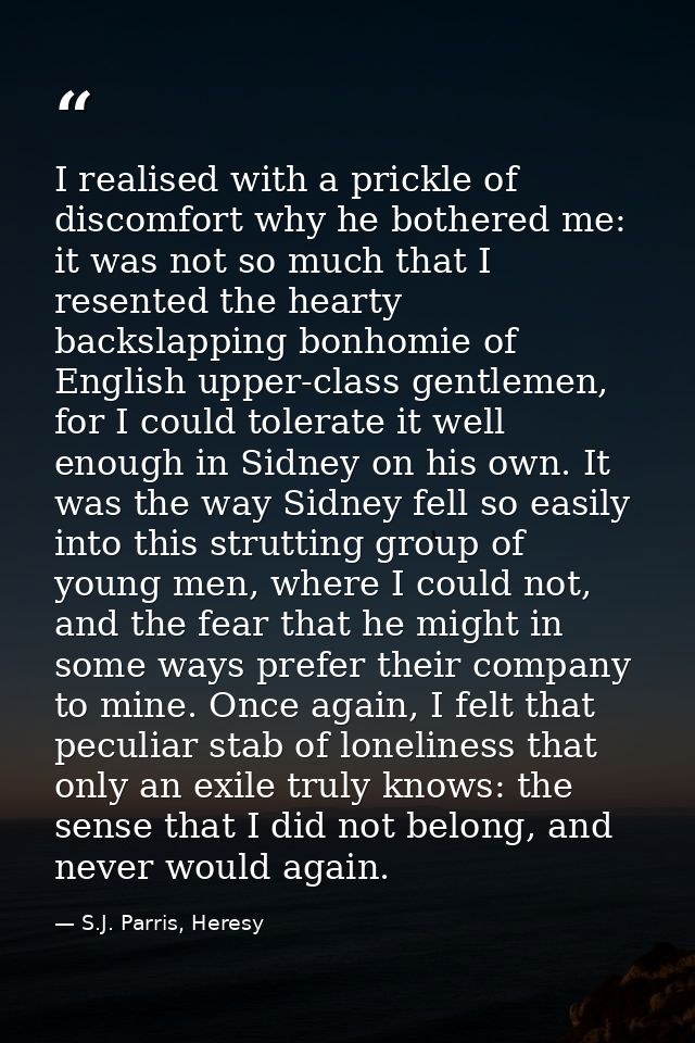I realised with a prickle of discomfort why he bothered me: it was not so much that I resented the hearty backslapping b — S.J. Parris, Heresy