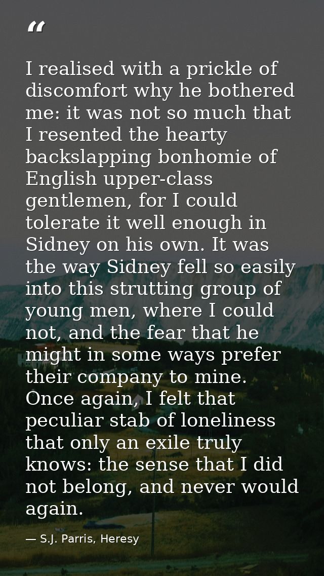 I realised with a prickle of discomfort why he bothered me: it was not so much that I resented the hearty backslapping b — S.J. Parris, Heresy