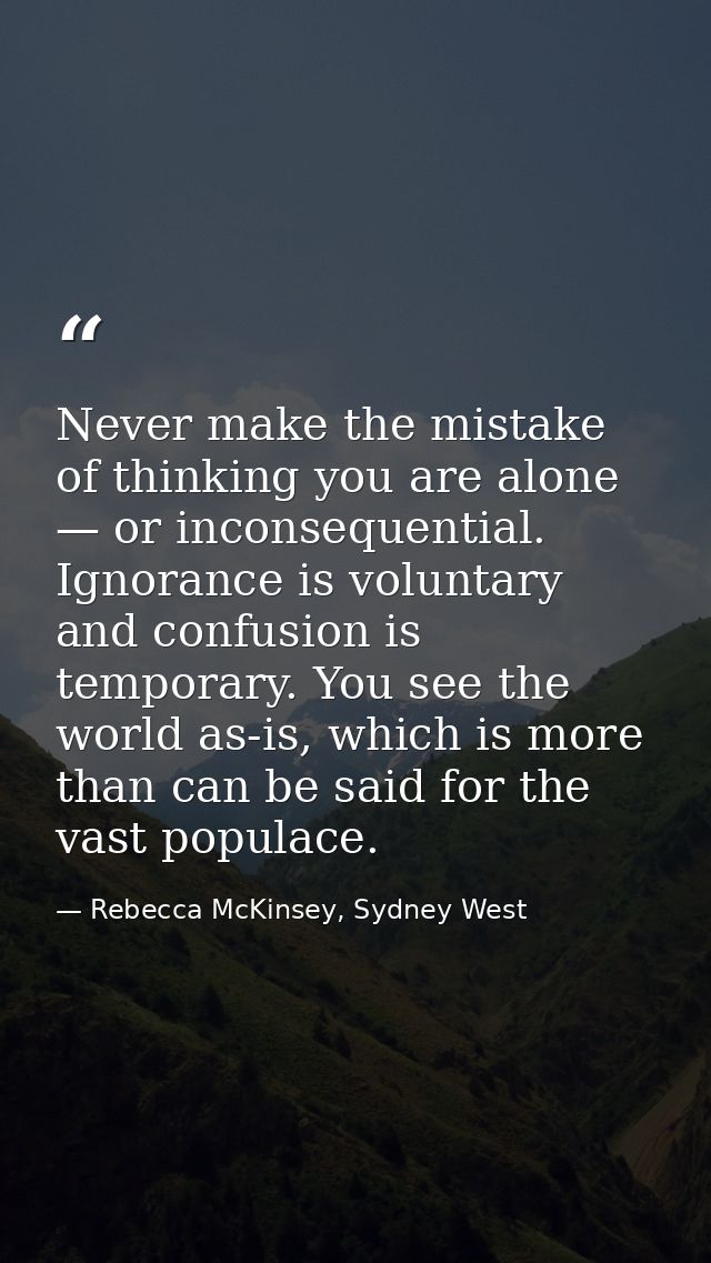 Never make the mistake of thinking you are alone — or inconsequential. Ignorance is voluntary and confusion is temporary — Rebecca McKinsey, Sydney West