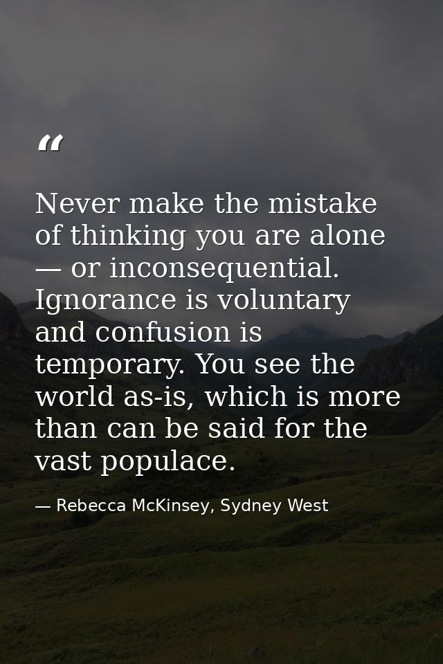 Never make the mistake of thinking you are alone — or inconsequential. Ignorance is voluntary and confusion is temporary — Rebecca McKinsey, Sydney West