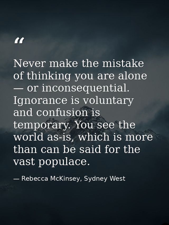 Never make the mistake of thinking you are alone — or inconsequential. Ignorance is voluntary and confusion is temporary — Rebecca McKinsey, Sydney West
