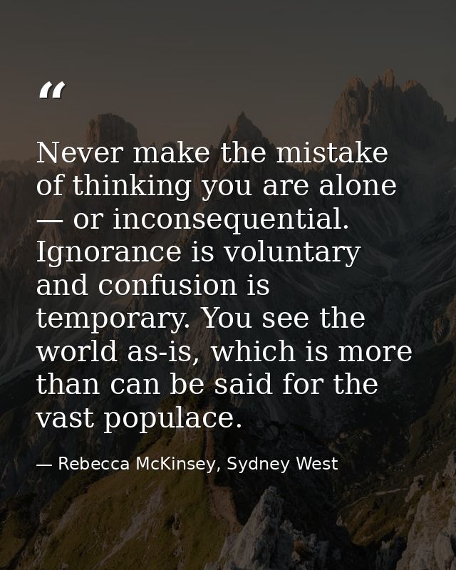 Never make the mistake of thinking you are alone — or inconsequential. Ignorance is voluntary and confusion is temporary — Rebecca McKinsey, Sydney West