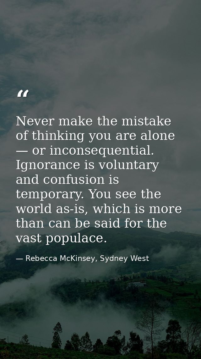 Never make the mistake of thinking you are alone — or inconsequential. Ignorance is voluntary and confusion is temporary — Rebecca McKinsey, Sydney West