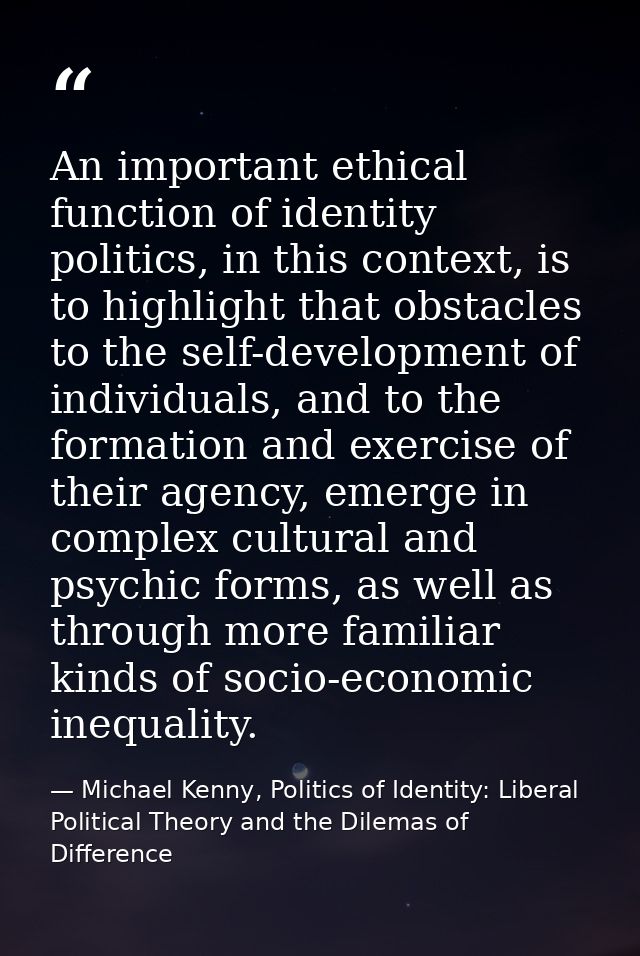An important ethical function of identity politics, in this context, is to highlight that obstacles to the self-developm — Michael Kenny, Politics of Identity: Liberal Political Theory and the Dilemas of Difference