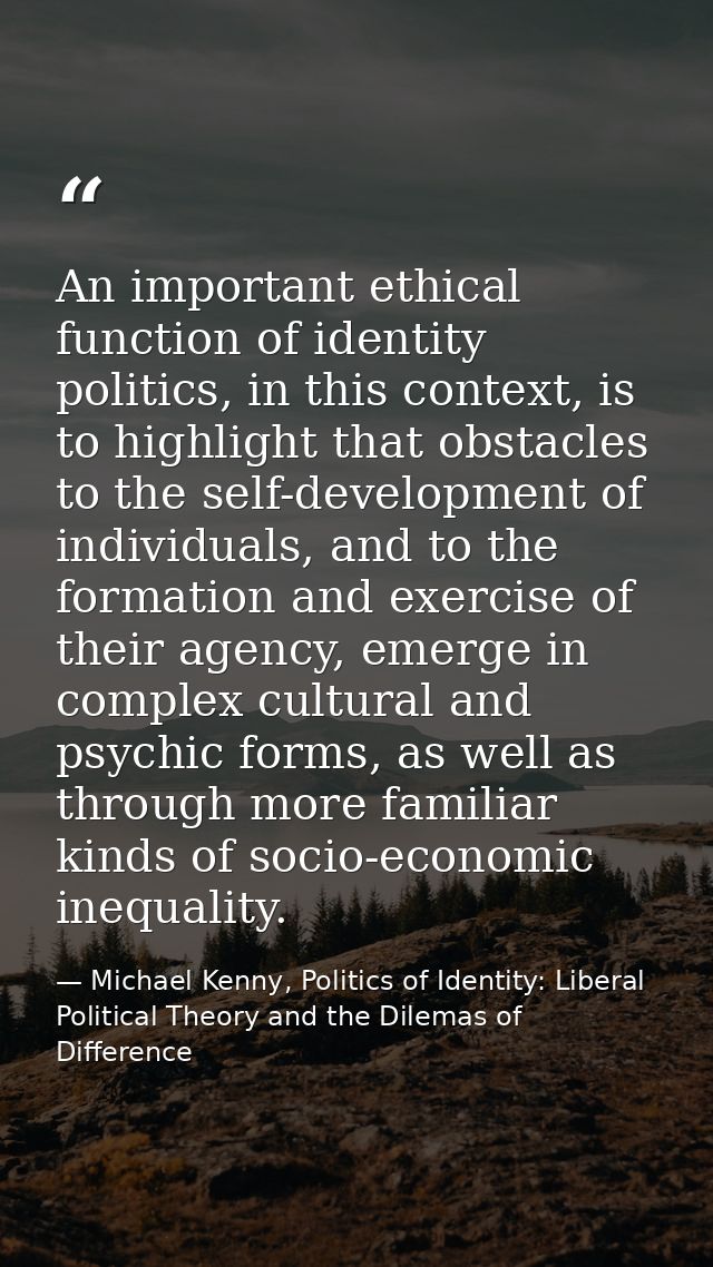 An important ethical function of identity politics, in this context, is to highlight that obstacles to the self-developm — Michael Kenny, Politics of Identity: Liberal Political Theory and the Dilemas of Difference