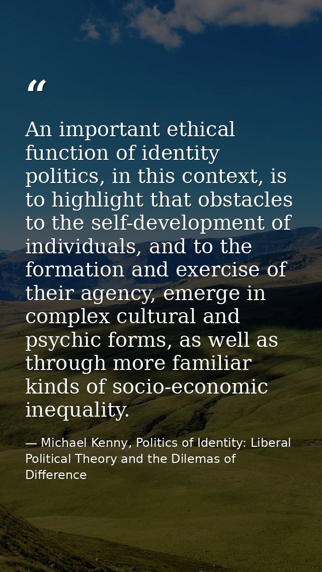 An important ethical function of identity politics, in this context, is to highlight that obstacles to the self-developm — Michael Kenny, Politics of Identity: Liberal Political Theory and the Dilemas of Difference