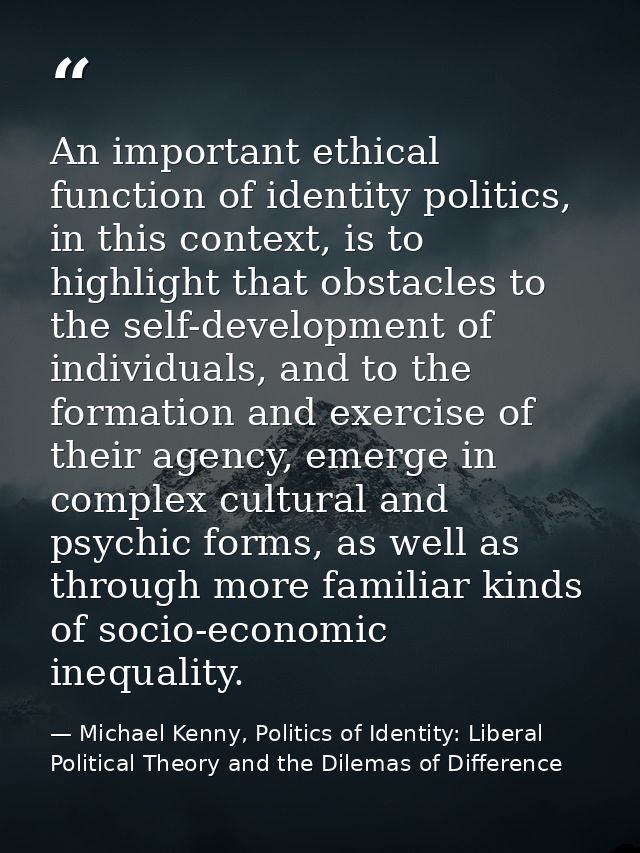 An important ethical function of identity politics, in this context, is to highlight that obstacles to the self-developm — Michael Kenny, Politics of Identity: Liberal Political Theory and the Dilemas of Difference