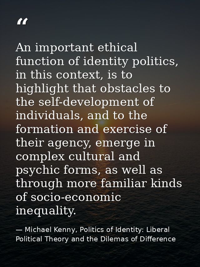 An important ethical function of identity politics, in this context, is to highlight that obstacles to the self-developm — Michael Kenny, Politics of Identity: Liberal Political Theory and the Dilemas of Difference