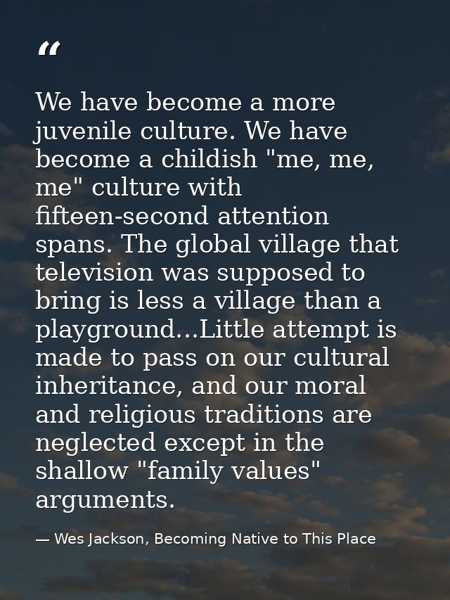 We have become a more juvenile culture. We have become a childish "me, me, me" culture with fifteen-second attention spa — Wes Jackson, Becoming Native to This Place