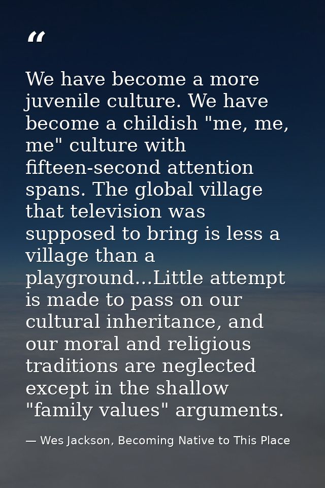 We have become a more juvenile culture. We have become a childish "me, me, me" culture with fifteen-second attention spa — Wes Jackson, Becoming Native to This Place