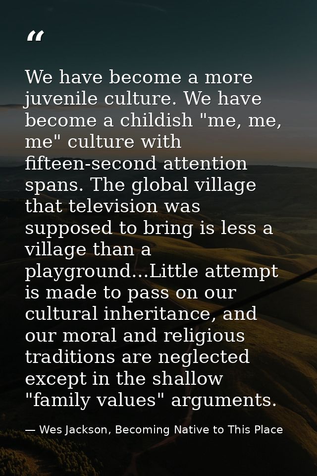 We have become a more juvenile culture. We have become a childish "me, me, me" culture with fifteen-second attention spa — Wes Jackson, Becoming Native to This Place