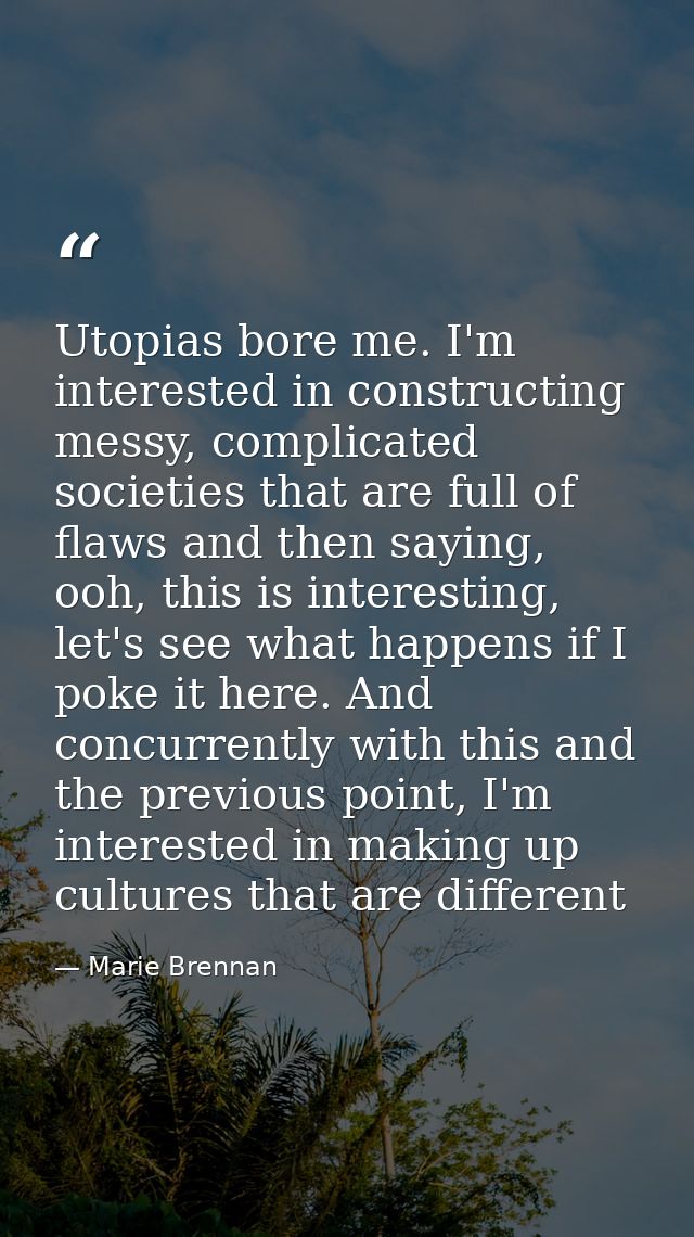 Utopias bore me. I'm interested in constructing messy, complicated societies that are full of flaws and then saying, ooh — Marie Brennan