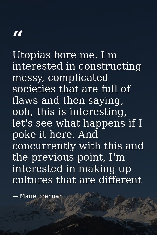 Utopias bore me. I'm interested in constructing messy, complicated societies that are full of flaws and then saying, ooh — Marie Brennan