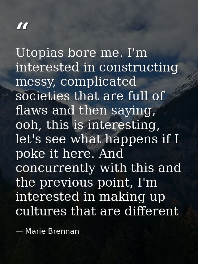 Utopias bore me. I'm interested in constructing messy, complicated societies that are full of flaws and then saying, ooh — Marie Brennan