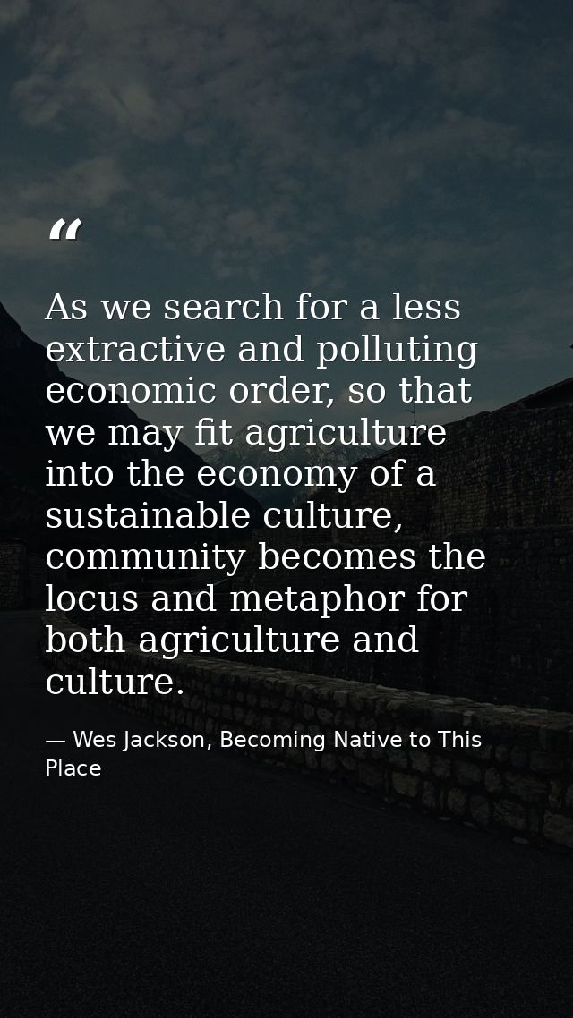As we search for a less extractive and polluting economic order, so that we may fit agriculture into the economy of a su — Wes Jackson, Becoming Native to This Place