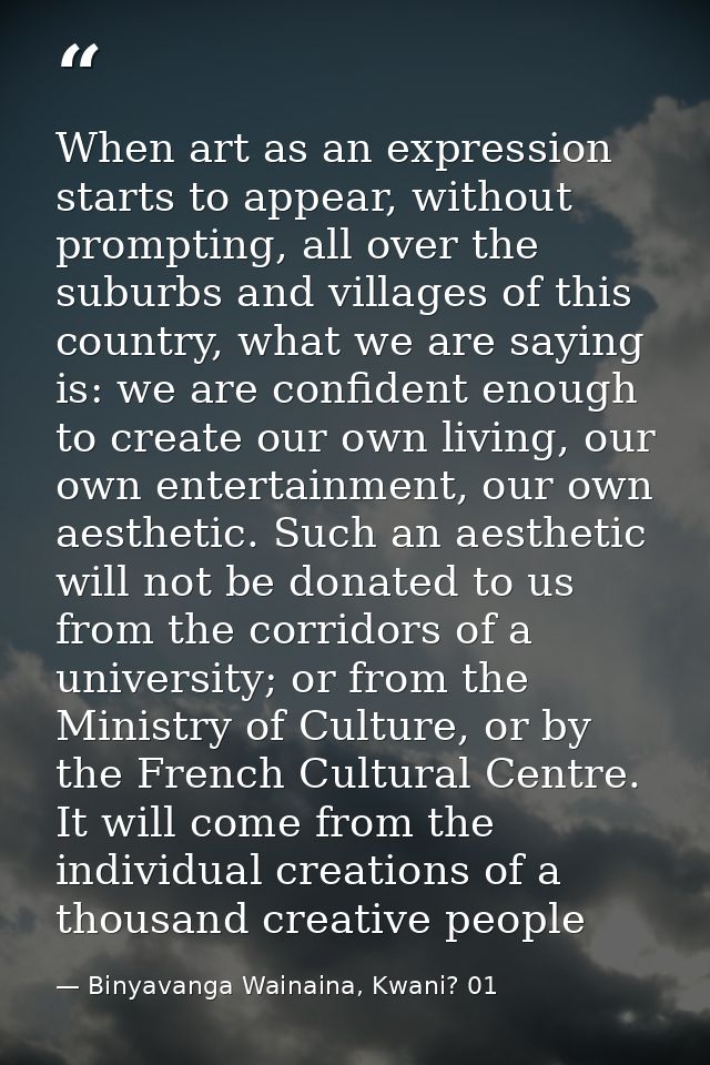 When art as an expression starts to appear, without prompting, all over the suburbs and villages of this country, what w — Binyavanga Wainaina, Kwani? 01