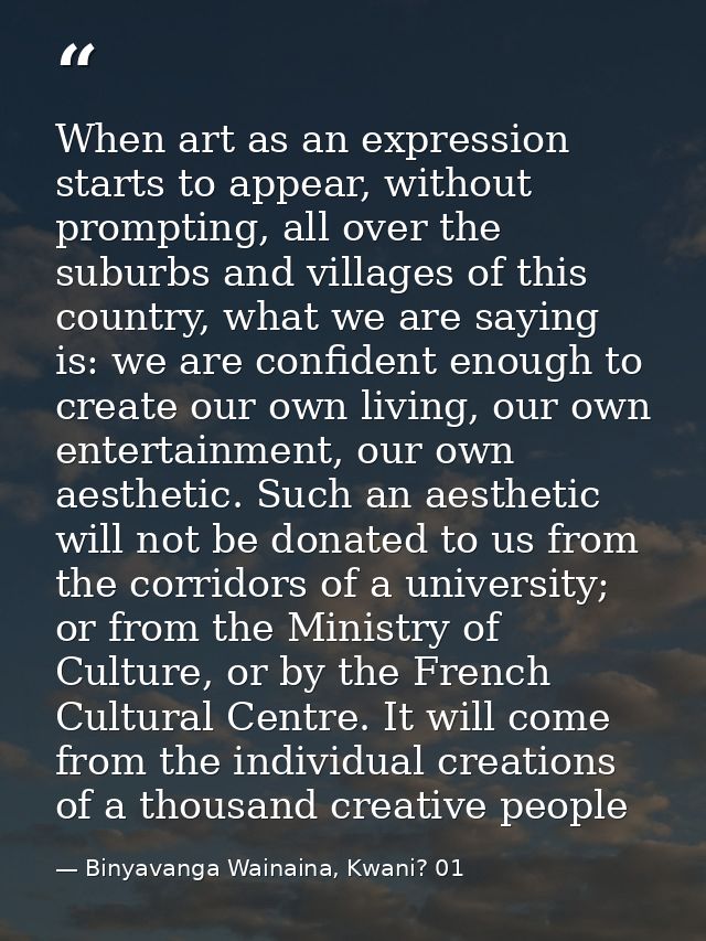 When art as an expression starts to appear, without prompting, all over the suburbs and villages of this country, what w — Binyavanga Wainaina, Kwani? 01