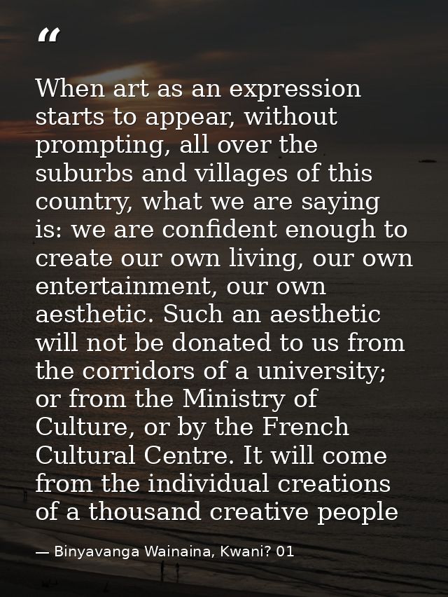 When art as an expression starts to appear, without prompting, all over the suburbs and villages of this country, what w — Binyavanga Wainaina, Kwani? 01