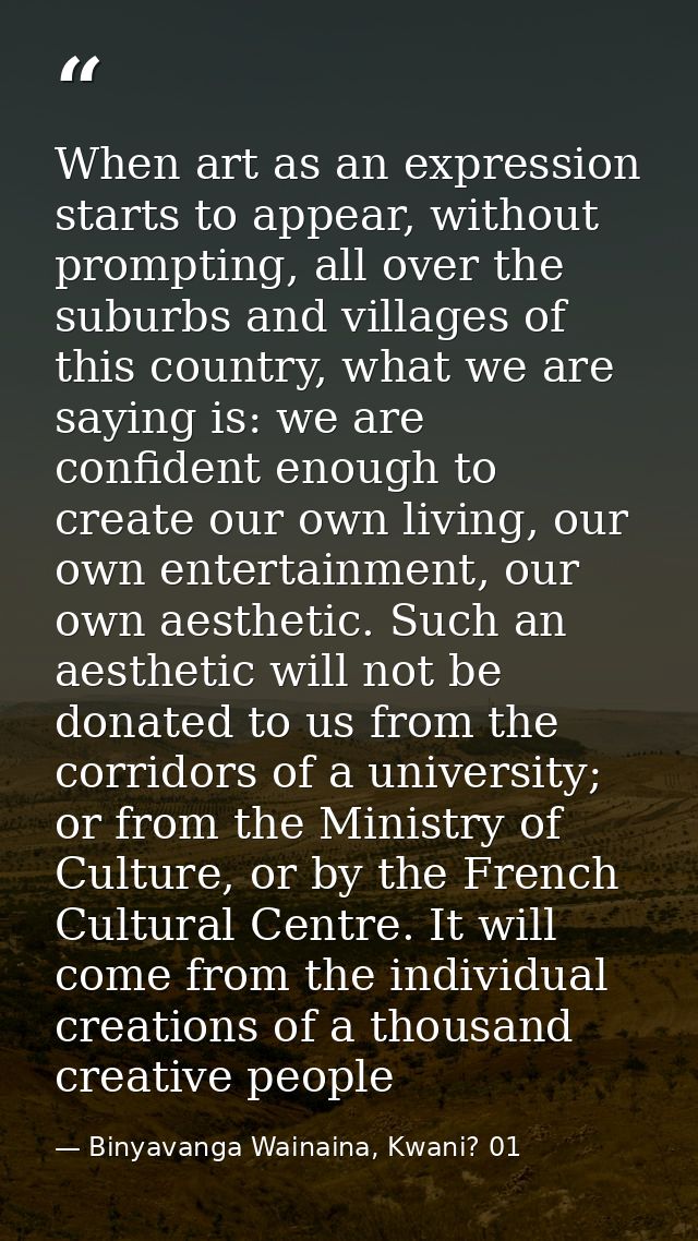 When art as an expression starts to appear, without prompting, all over the suburbs and villages of this country, what w — Binyavanga Wainaina, Kwani? 01