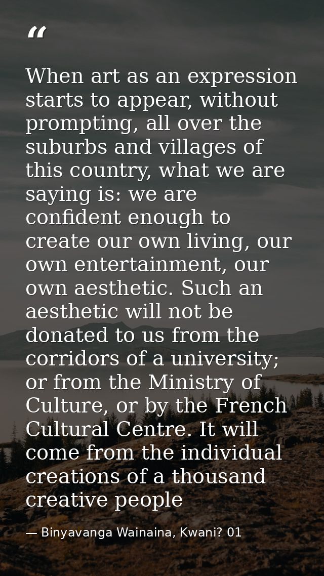 When art as an expression starts to appear, without prompting, all over the suburbs and villages of this country, what w — Binyavanga Wainaina, Kwani? 01