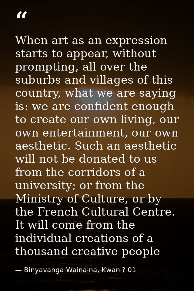 When art as an expression starts to appear, without prompting, all over the suburbs and villages of this country, what w — Binyavanga Wainaina, Kwani? 01