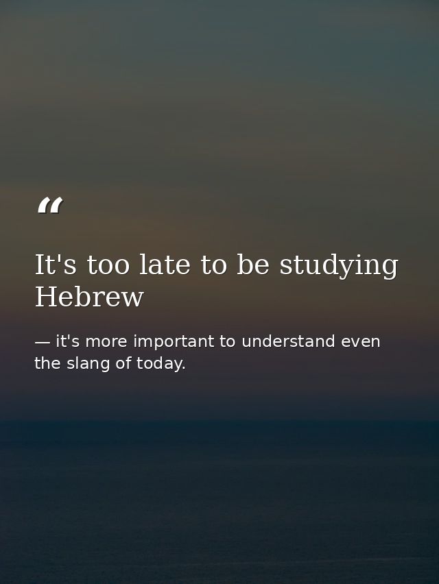It's too late to be studying Hebrew — it's more important to understand even the slang of today.