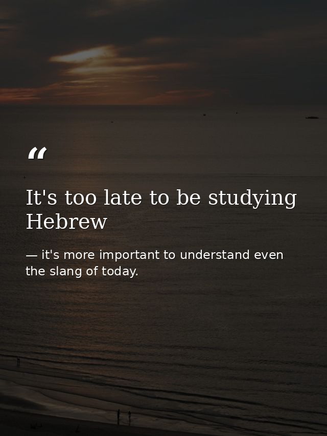 It's too late to be studying Hebrew — it's more important to understand even the slang of today.