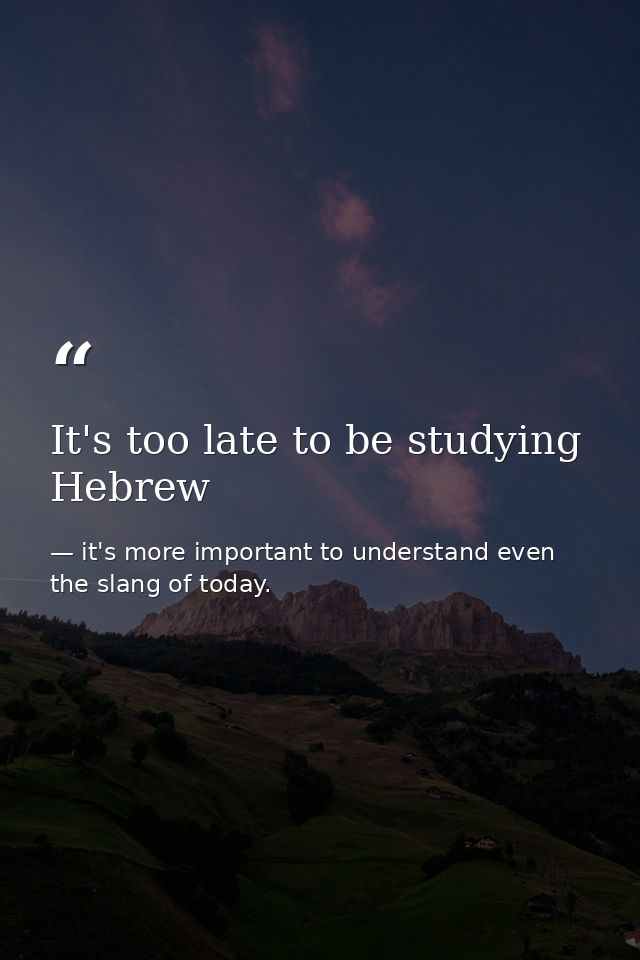 It's too late to be studying Hebrew — it's more important to understand even the slang of today.