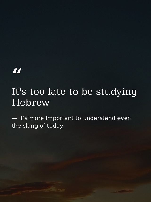 It's too late to be studying Hebrew — it's more important to understand even the slang of today.