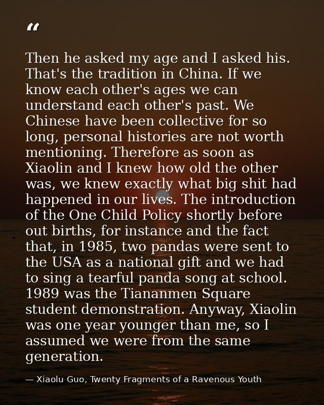 Then he asked my age and I asked his. That's the tradition in China. If we know each other's ages we can understand each — Xiaolu Guo, Twenty Fragments of a Ravenous Youth