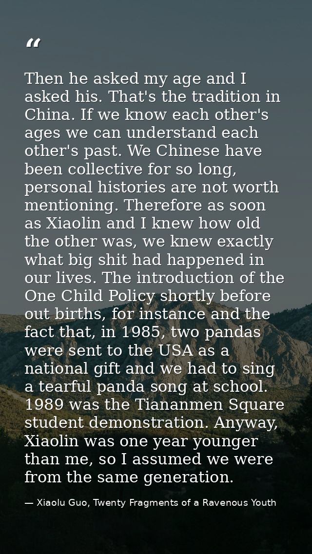Then he asked my age and I asked his. That's the tradition in China. If we know each other's ages we can understand each — Xiaolu Guo, Twenty Fragments of a Ravenous Youth