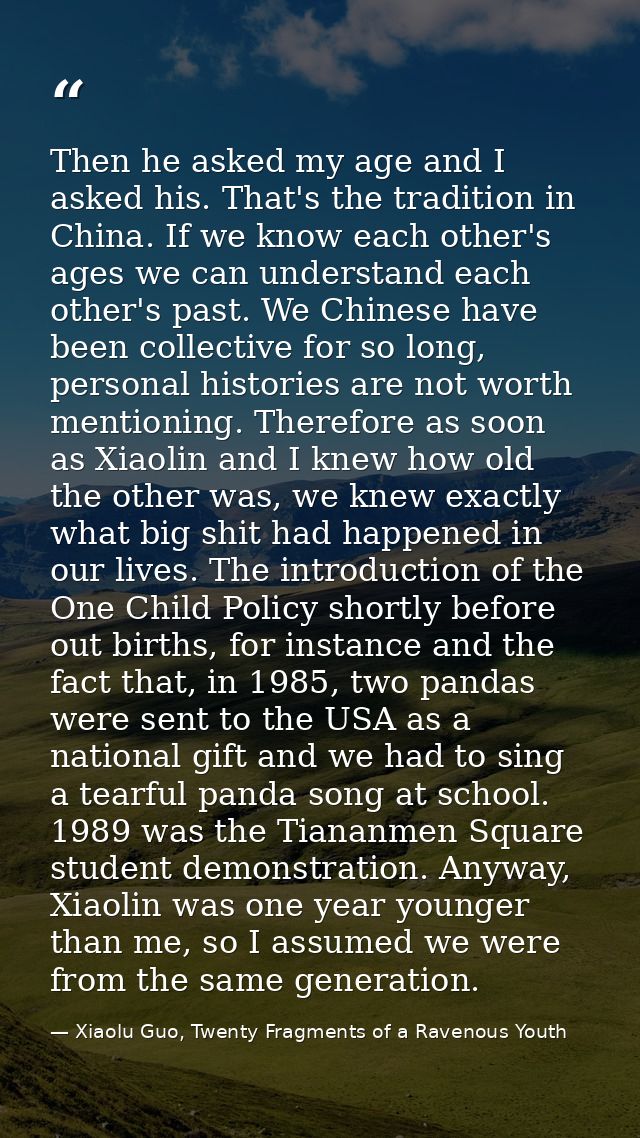 Then he asked my age and I asked his. That's the tradition in China. If we know each other's ages we can understand each — Xiaolu Guo, Twenty Fragments of a Ravenous Youth