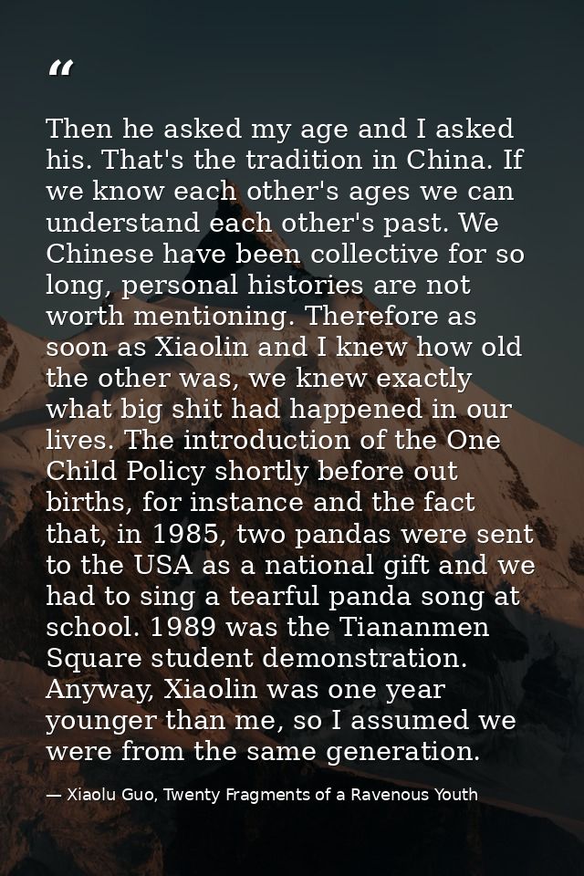 Then he asked my age and I asked his. That's the tradition in China. If we know each other's ages we can understand each — Xiaolu Guo, Twenty Fragments of a Ravenous Youth