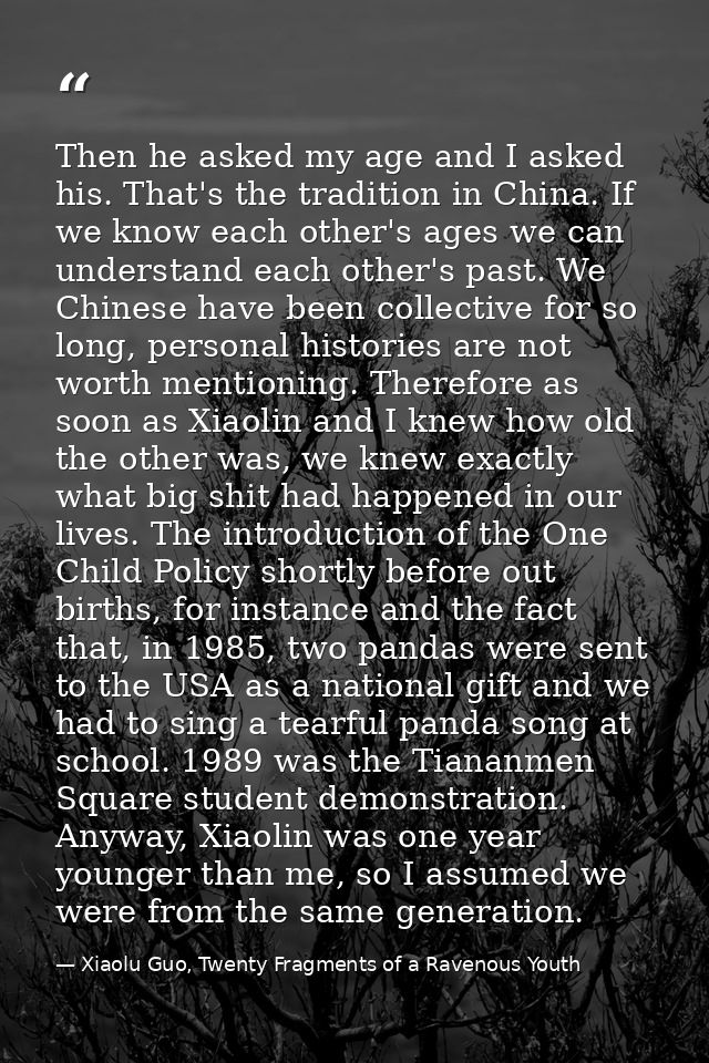 Then he asked my age and I asked his. That's the tradition in China. If we know each other's ages we can understand each — Xiaolu Guo, Twenty Fragments of a Ravenous Youth