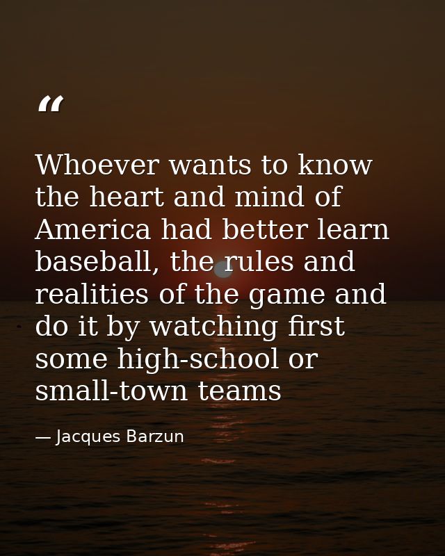 Whoever wants to know the heart and mind of America had better learn baseball, the rules and realities of the game and d — Jacques Barzun