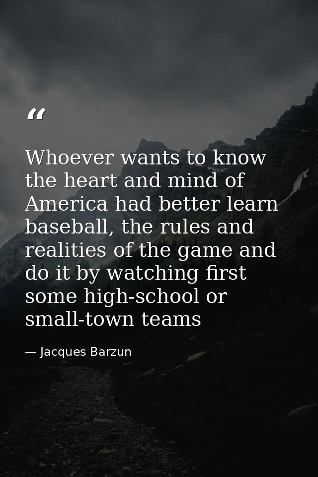 Whoever wants to know the heart and mind of America had better learn baseball, the rules and realities of the game and d — Jacques Barzun