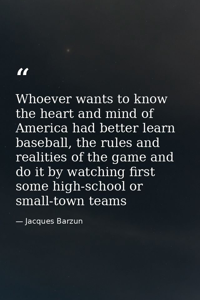 Whoever wants to know the heart and mind of America had better learn baseball, the rules and realities of the game and d — Jacques Barzun