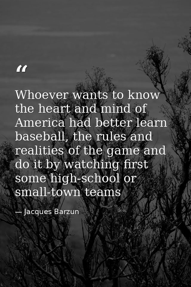 Whoever wants to know the heart and mind of America had better learn baseball, the rules and realities of the game and d — Jacques Barzun