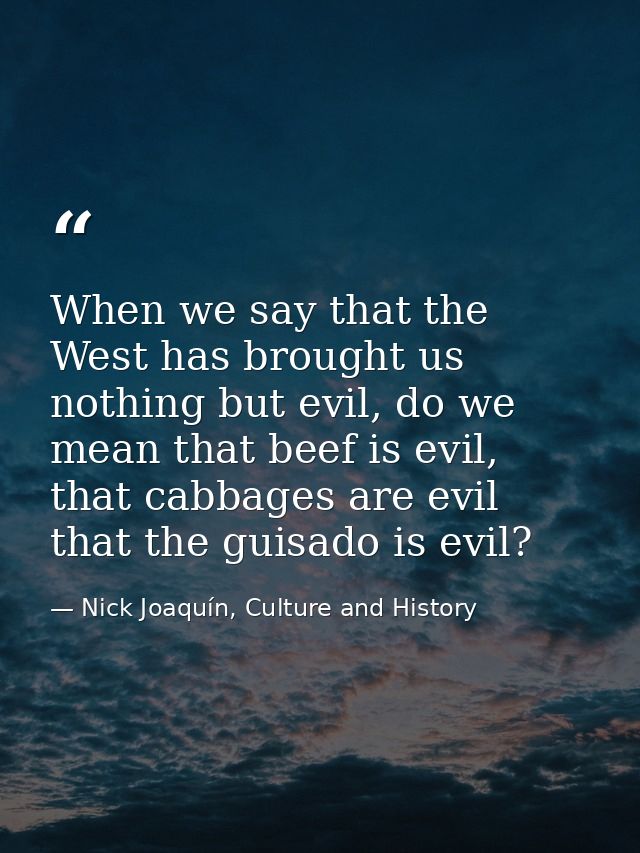 When we say that the West has brought us nothing but evil, do we mean that beef is evil, that cabbages are evil that the — Nick Joaquín, Culture and History